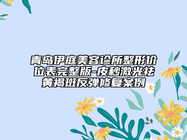 青島伊庭美容診所整形價(jià)位表完整版-皮秒激光祛黃褐斑反彈修復(fù)案例