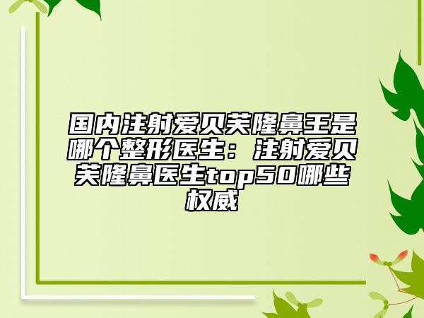 國內(nèi)注射愛貝芙隆鼻王是哪個整形醫(yī)生：注射愛貝芙隆鼻醫(yī)生top50哪些權(quán)威