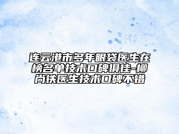 連云港市多年眼袋醫(yī)生在榜名單技術口碑俱佳-柳尚鐵醫(yī)生技術口碑不錯