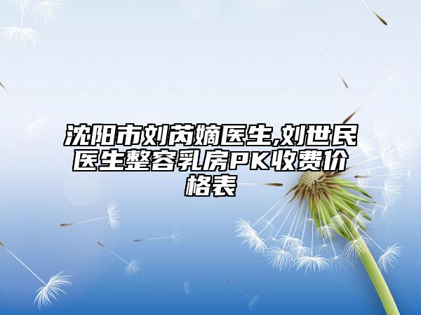 沈陽市劉芮嫡醫(yī)生,劉世民醫(yī)生整容乳房PK收費價格表
