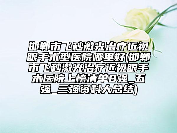 邯鄲市飛秒激光治療近視眼手術(shù)型醫(yī)院哪里好(邯鄲市飛秒激光治療近視眼手術(shù)醫(yī)院上榜清單8強(qiáng)_五強(qiáng)_三強(qiáng)資料大總結(jié))