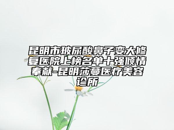 昆明市玻尿酸鼻子變大修復(fù)醫(yī)院上榜名單十強(qiáng)傾情奉獻(xiàn)-昆明莎蔓醫(yī)療美容診所