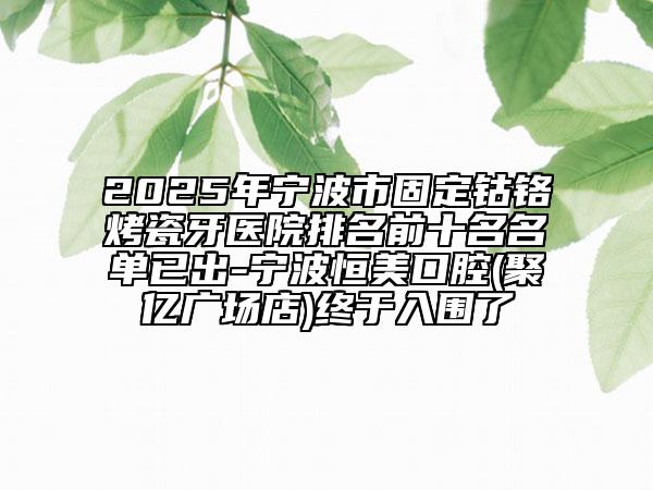 2025年寧波市固定鈷鉻烤瓷牙醫(yī)院排名前十名名單已出-寧波恒美口腔(聚億廣場(chǎng)店)終于入圍了