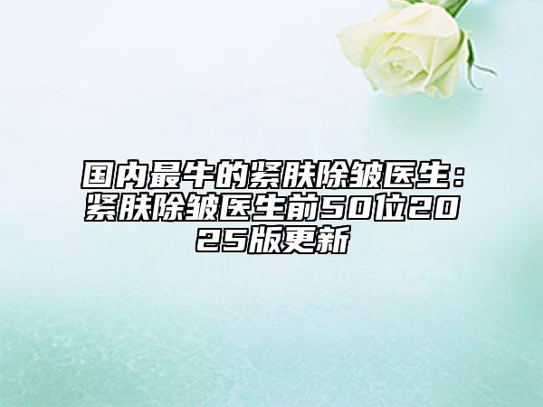 國(guó)內(nèi)最牛的緊膚除皺醫(yī)生：緊膚除皺醫(yī)生前50位2025版更新