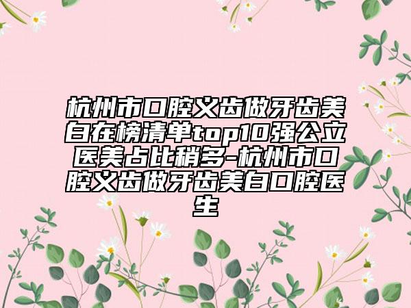 杭州市口腔義齒做牙齒美白在榜清單top10強公立醫(yī)美占比稍多-杭州市口腔義齒做牙齒美白口腔醫(yī)生