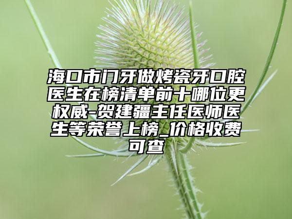 ?？谑虚T牙做烤瓷牙口腔醫(yī)生在榜清單前十哪位更權(quán)威-賀建疆主任醫(yī)師醫(yī)生等榮譽上榜_價格收費可查