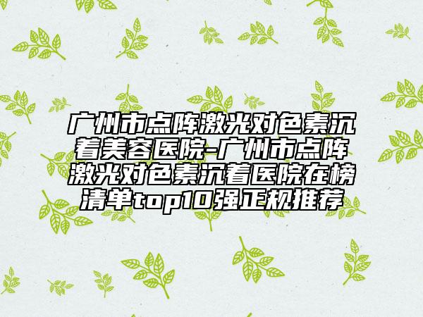 廣州市點(diǎn)陣激光對(duì)色素沉著美容醫(yī)院-廣州市點(diǎn)陣激光對(duì)色素沉著醫(yī)院在榜清單top10強(qiáng)正規(guī)推薦