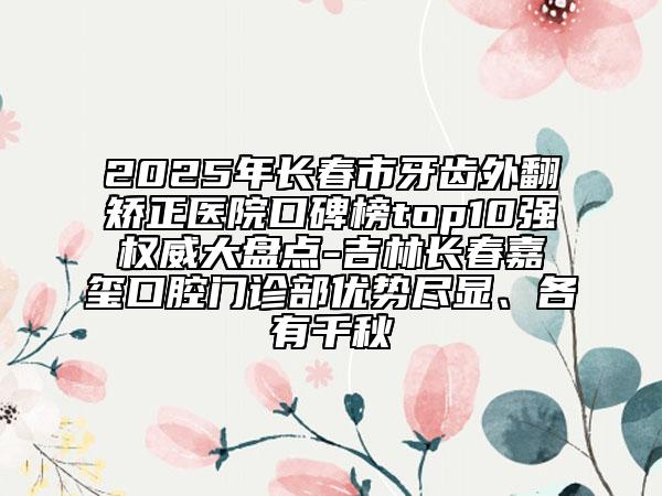 2025年長春市牙齒外翻矯正醫(yī)院口碑榜top10強(qiáng)權(quán)威大盤點(diǎn)-吉林長春嘉璽口腔門診部優(yōu)勢盡顯、各有千秋