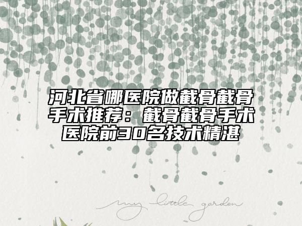 河北省哪醫(yī)院做截骨截骨手術(shù)推薦：截骨截骨手術(shù)醫(yī)院前30名技術(shù)精湛