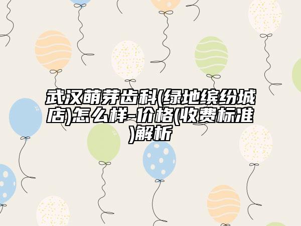 武漢萌芽齒科(綠地繽紛城店)怎么樣-價(jià)格(收費(fèi)標(biāo)準(zhǔn))解析