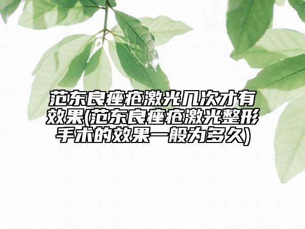 范東良痤瘡激光幾次才有效果(范東良痤瘡激光整形手術(shù)的效果一般為多久)