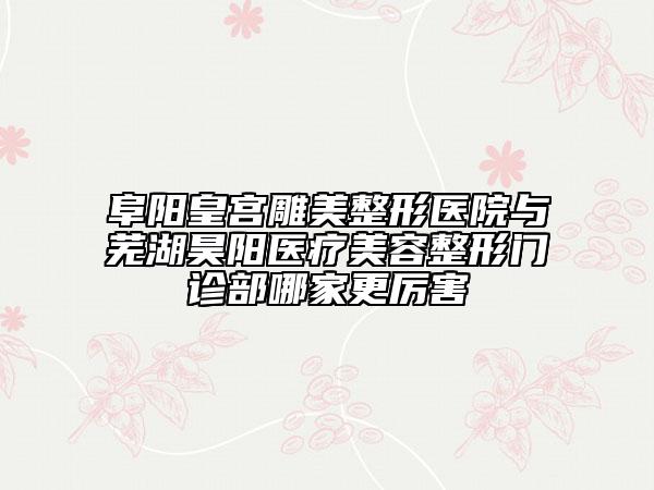 阜陽皇宮雕美整形醫(yī)院與蕪湖昊陽醫(yī)療美容整形門診部哪家更厲害