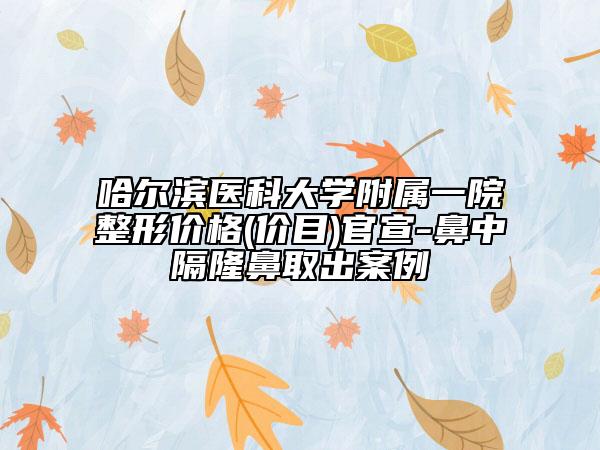哈爾濱醫(yī)科大學(xué)附屬一院整形價(jià)格(價(jià)目)官宣-鼻中隔隆鼻取出案例