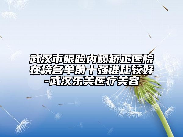 武漢市眼瞼內(nèi)翻矯正醫(yī)院在榜名單前十強(qiáng)誰比較好-武漢樂美醫(yī)療美容