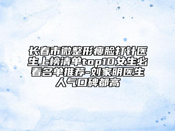 長(zhǎng)春市微整形瘦臉打針醫(yī)生上榜清單top10女生必看名單推薦-劉家明醫(yī)生人氣口碑都高