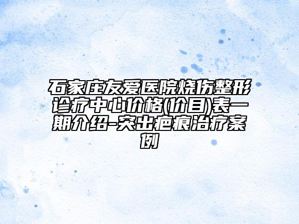 石家莊友愛醫(yī)院燒傷整形診療中心價(jià)格(價(jià)目)表一期介紹-突出疤痕治療案例