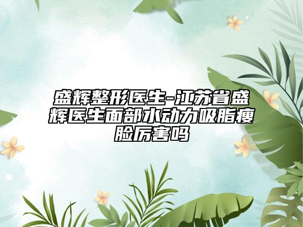 盛輝整形醫(yī)生-江蘇省盛輝醫(yī)生面部水動(dòng)力吸脂瘦臉厲害嗎