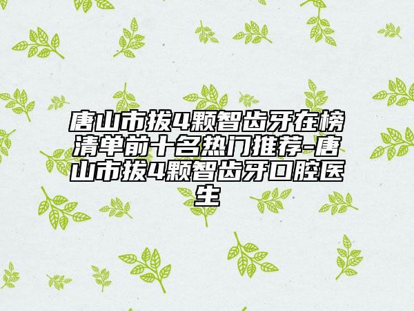 唐山市拔4顆智齒牙在榜清單前十名熱門推薦-唐山市拔4顆智齒牙口腔醫(yī)生