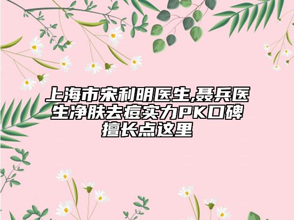 上海市宋利明醫(yī)生,聶兵醫(yī)生凈膚去痘實(shí)力PK口碑擅長(zhǎng)點(diǎn)這里