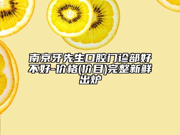 南京牙先生口腔門診部好不好-價格(價目)完整新鮮出爐