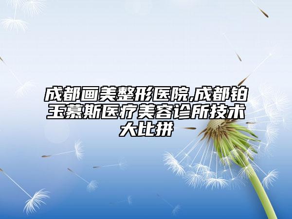 成都畫(huà)美整形醫(yī)院,成都鉑玉慕斯醫(yī)療美容診所技術(shù)大比拼