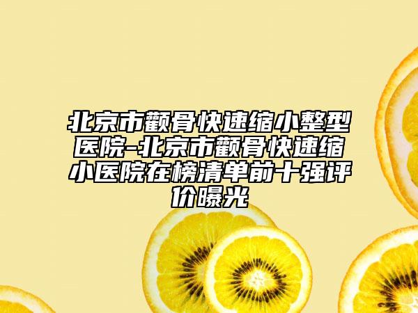 北京市顴骨快速縮小整型醫(yī)院-北京市顴骨快速縮小醫(yī)院在榜清單前十強評價曝光
