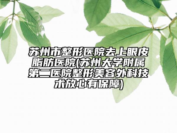 蘇州市整形醫(yī)院去上眼皮脂肪醫(yī)院(蘇州大學(xué)附屬第二醫(yī)院整形美容外科技術(shù)放心有保障)