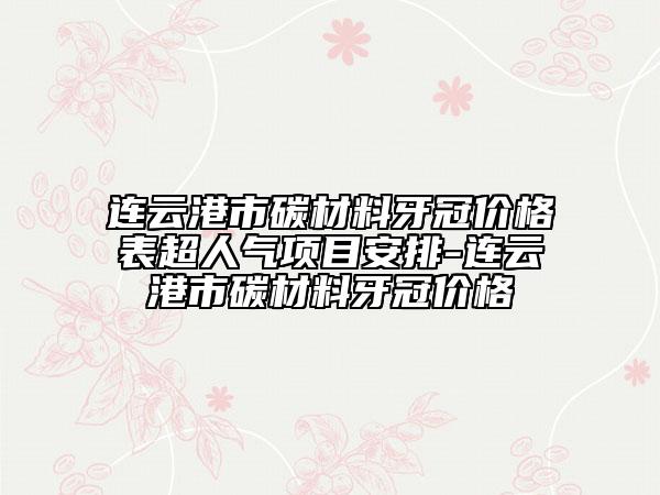 連云港市碳材料牙冠價(jià)格表超人氣項(xiàng)目安排-連云港市碳材料牙冠價(jià)格