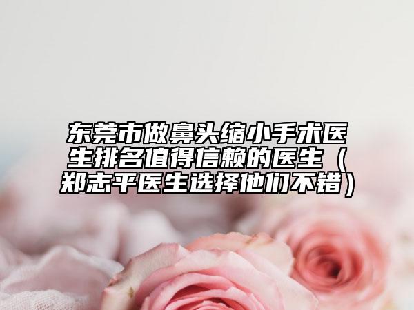 東莞市做鼻頭縮小手術(shù)醫(yī)生排名值得信賴的醫(yī)生（鄭志平醫(yī)生選擇他們不錯）