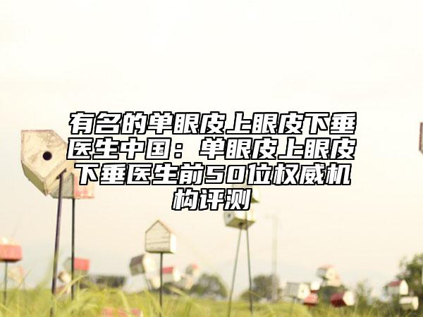有名的單眼皮上眼皮下垂醫(yī)生中國(guó)：?jiǎn)窝燮ど涎燮は麓贯t(yī)生前50位權(quán)威機(jī)構(gòu)評(píng)測(cè)