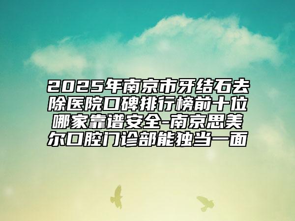 2025年南京市牙結(jié)石去除醫(yī)院口碑排行榜前十位哪家靠譜安全-南京思美爾口腔門診部能獨(dú)當(dāng)一面