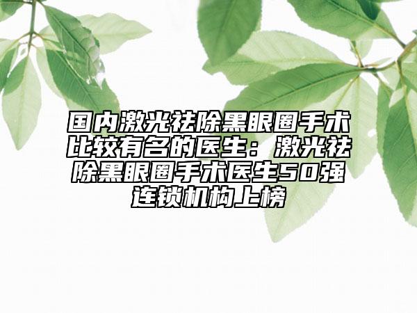 國內激光祛除黑眼圈手術比較有名的醫(yī)生：激光祛除黑眼圈手術醫(yī)生50強連鎖機構上榜