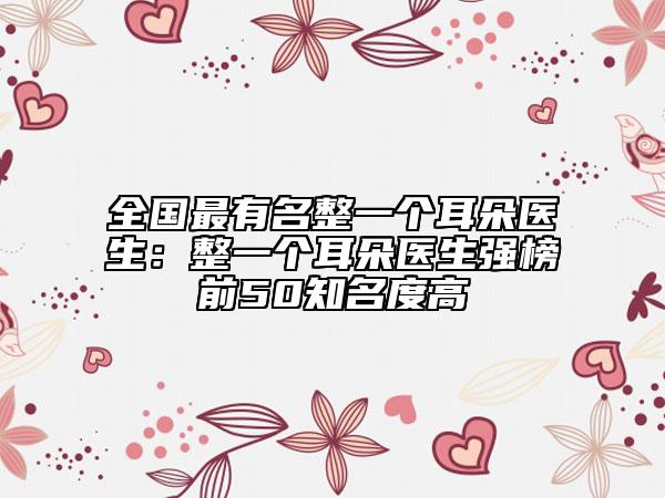 全國最有名整一個耳朵醫(yī)生：整一個耳朵醫(yī)生強(qiáng)榜前50知名度高