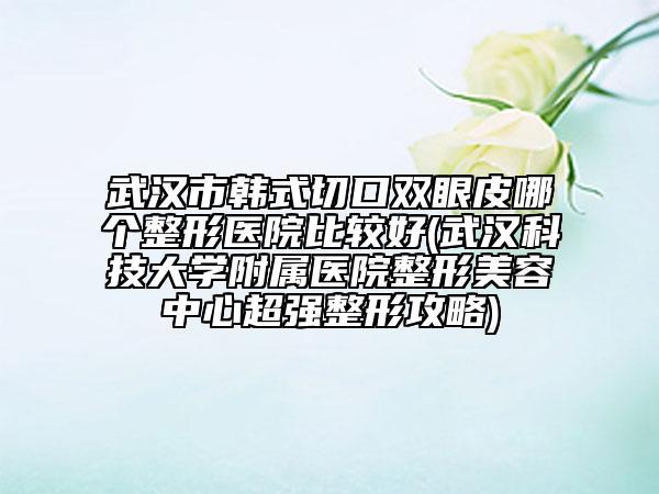 武漢市韓式切口雙眼皮哪個整形醫(yī)院比較好(武漢科技大學附屬醫(yī)院整形美容中心超強整形攻略)