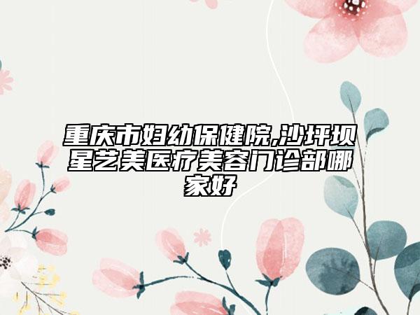 重慶市婦幼保健院,沙坪壩星藝美醫(yī)療美容門診部哪家好