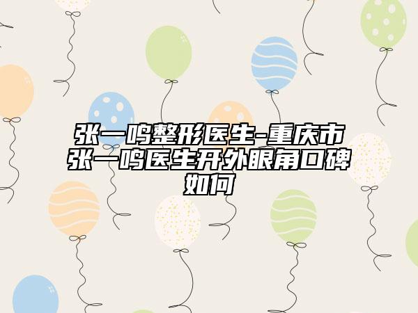 張一鳴整形醫(yī)生-重慶市張一鳴醫(yī)生開外眼角口碑如何