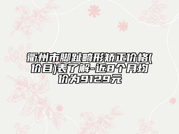 衢州市腳趾畸形矯正價格(價目)表了解-近8個月均價為9129元
