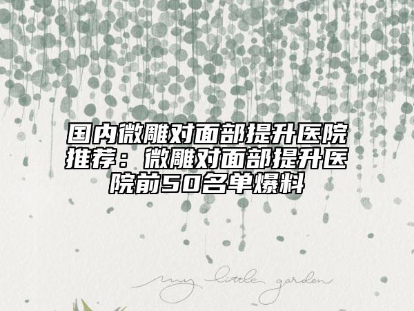 國內(nèi)微雕對(duì)面部提升醫(yī)院推薦：微雕對(duì)面部提升醫(yī)院前50名單爆料