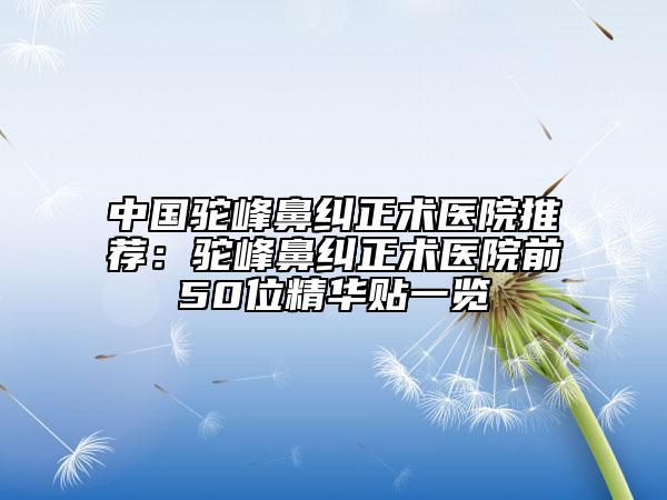 中國駝峰鼻糾正術(shù)醫(yī)院推薦：駝峰鼻糾正術(shù)醫(yī)院前50位精華貼一覽