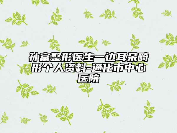 孫富整形醫(yī)生一邊耳朵畸形個(gè)人資料-通化市中心醫(yī)院