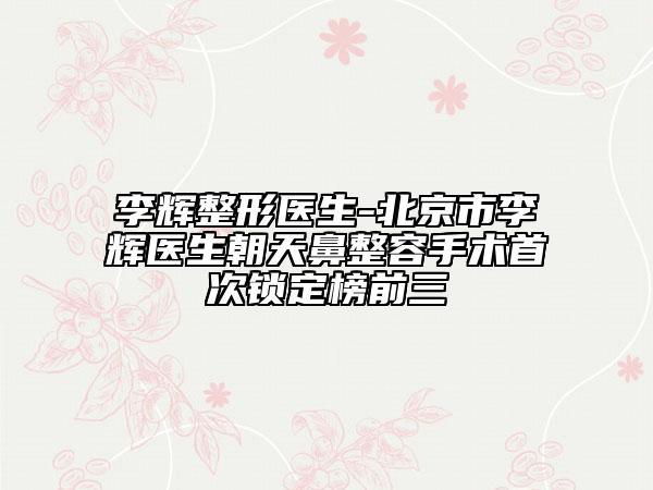 李輝整形醫(yī)生-北京市李輝醫(yī)生朝天鼻整容手術(shù)首次鎖定榜前三