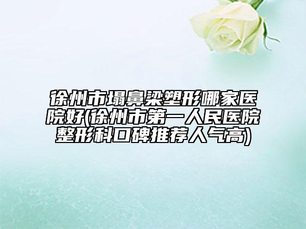 徐州市塌鼻梁塑形哪家醫(yī)院好(徐州市第一人民醫(yī)院整形科口碑推薦人氣高)