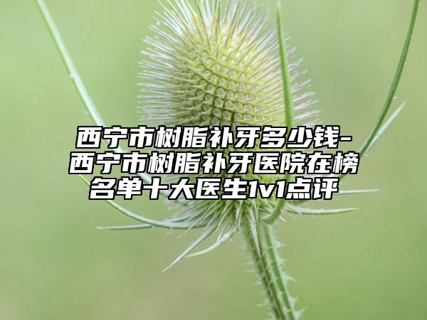 西寧市樹脂補牙多少錢-西寧市樹脂補牙醫(yī)院在榜名單十大醫(yī)生1v1點評