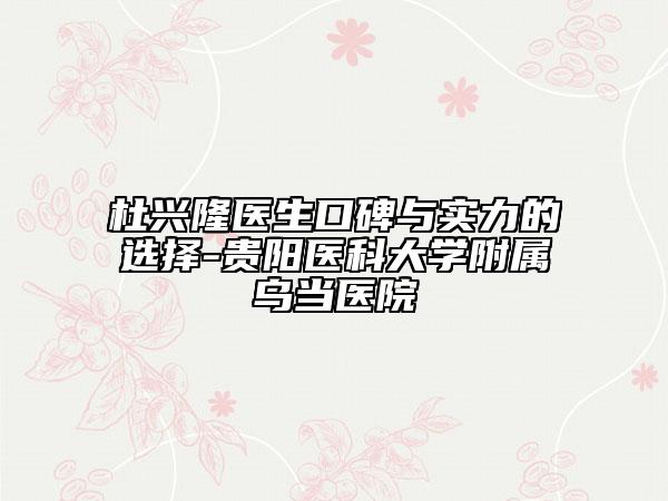 杜興隆醫(yī)生口碑與實(shí)力的選擇-貴陽(yáng)醫(yī)科大學(xué)附屬烏當(dāng)醫(yī)院