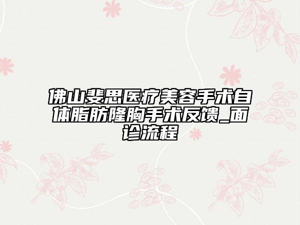 佛山斐思醫(yī)療美容手術自體脂肪隆胸手術反饋_面診流程