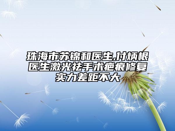 珠海市蘇錦和醫(yī)生,付炳根醫(yī)生激光祛手術(shù)疤痕修復(fù)實(shí)力差距不大