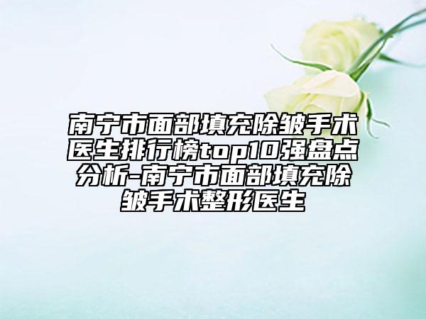 南寧市面部填充除皺手術(shù)醫(yī)生排行榜top10強盤點分析-南寧市面部填充除皺手術(shù)整形醫(yī)生