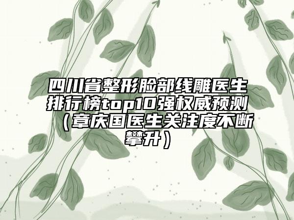 四川省整形臉部線雕醫(yī)生排行榜top10強(qiáng)權(quán)威預(yù)測（章慶國醫(yī)生關(guān)注度不斷攀升）