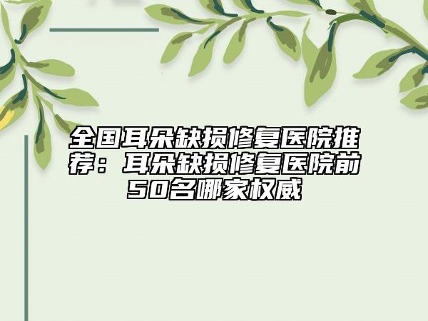 全國耳朵缺損修復(fù)醫(yī)院推薦：耳朵缺損修復(fù)醫(yī)院前50名哪家權(quán)威