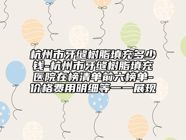 杭州市牙縫樹(shù)脂填充多少錢(qián)-杭州市牙縫樹(shù)脂填充醫(yī)院在榜清單前六榜單-價(jià)格費(fèi)用明細(xì)等一一展現(xiàn)